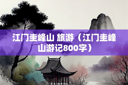 江门圭峰山 旅游（江门圭峰山游记800字）-第1张图片-自驾游网